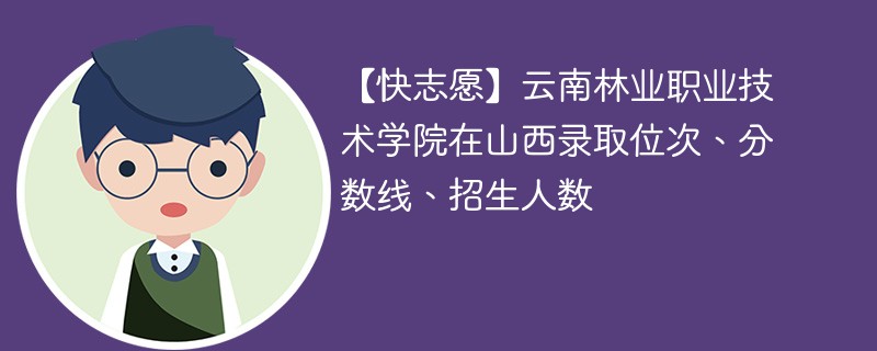 【快志愿】云南林业职业技术学院在山西录取位次、分数线、招生人数