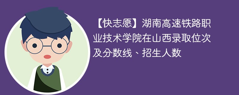 【快志愿】湖南高速铁路职业技术学院在山西录取位次及分数线、招生人数