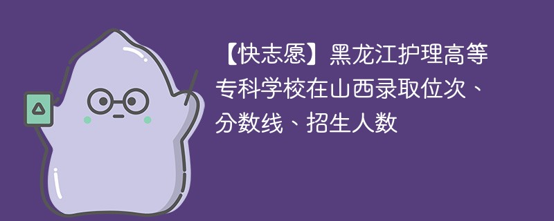 【快志愿】黑龙江护理高等专科学校在山西录取位次、分数线、招生人数