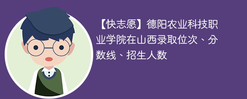 【快志愿】德阳农业科技职业学院在山西录取位次、分数线、招生人数