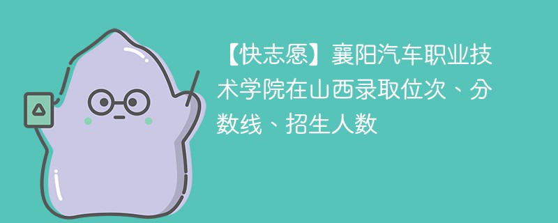 【快志愿】襄阳汽车职业技术学院在山西录取位次、分数线、招生人数