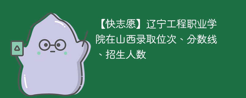 【快志愿】辽宁工程职业学院在山西录取位次、分数线、招生人数