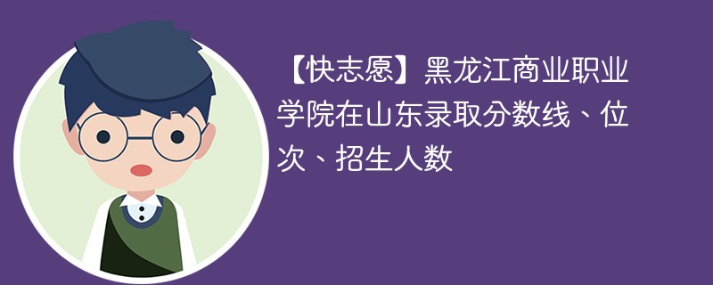 【快志愿】黑龙江商业职业学院在山东录取分数线、位次、招生人数