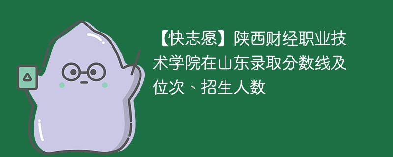 【快志愿】陕西财经职业技术学院在山东录取分数线及位次、招生人数