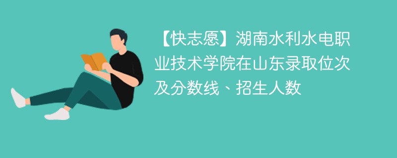 【快志愿】湖南水利水电职业技术学院在山东录取位次及分数线、招生人数