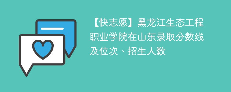【快志愿】黑龙江生态工程职业学院在山东录取分数线及位次、招生人数