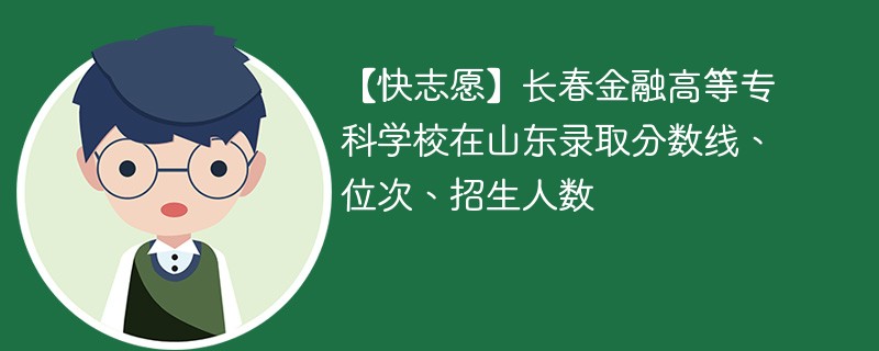 【快志愿】长春金融高等专科学校在山东录取分数线、位次、招生人数