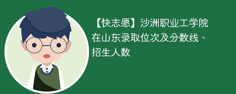 【快志愿】沙洲职业工学院在山东录取位次及分数线、招生人数