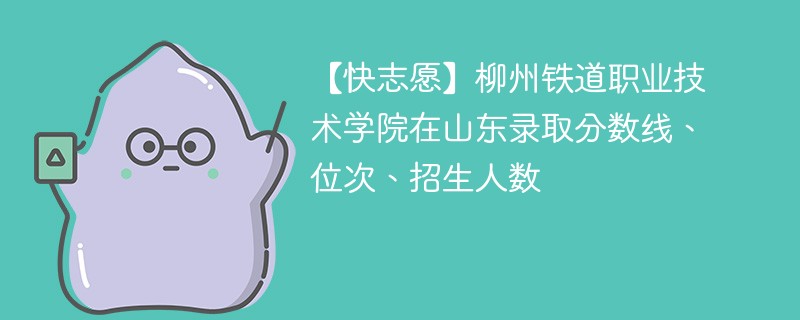 【快志愿】柳州铁道职业技术学院在山东录取分数线、位次、招生人数