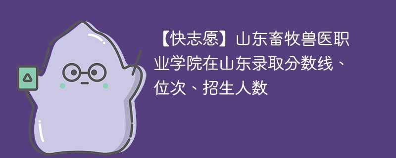 【快志愿】山东畜牧兽医职业学院在山东录取分数线、位次、招生人数