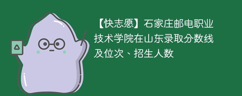 【快志愿】石家庄邮电职业技术学院在山东录取分数线及位次、招生人数