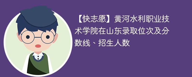 【快志愿】黄河水利职业技术学院在山东录取位次及分数线、招生人数