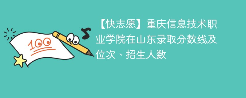 【快志愿】重庆信息技术职业学院在山东录取分数线及位次、招生人数