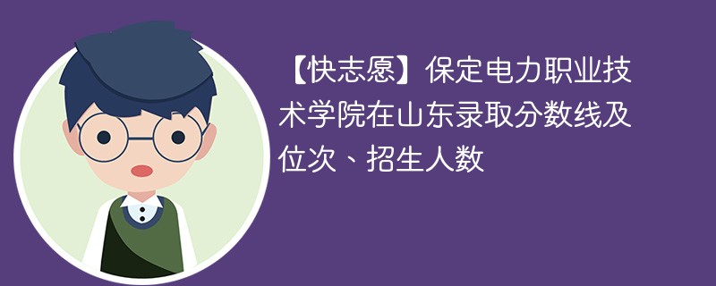 【快志愿】保定电力职业技术学院在山东录取分数线及位次、招生人数