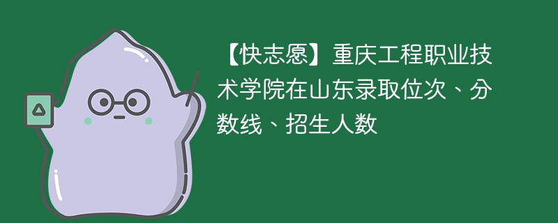 【快志愿】重庆工程职业技术学院在山东录取位次、分数线、招生人数