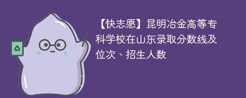 【快志愿】昆明冶金高等专科学校在山东录取分数线及位次、招生人数