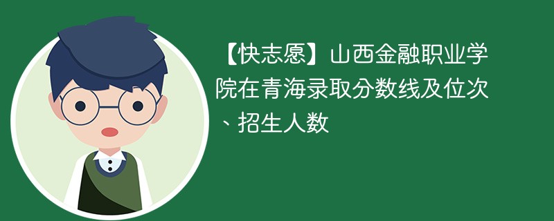 【快志愿】山西金融职业学院在青海录取分数线及位次、招生人数