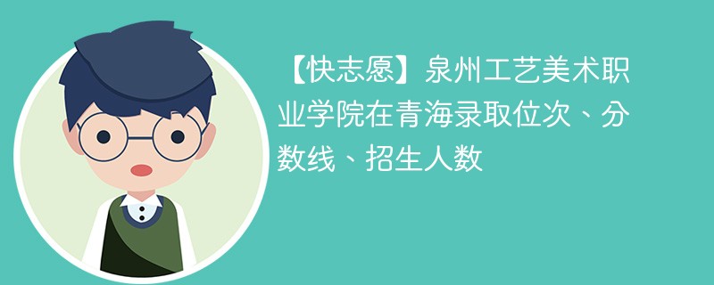 【快志愿】泉州工艺美术职业学院在青海录取位次、分数线、招生人数