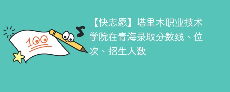 【快志愿】塔里木职业技术学院在青海录取分数线、位次、招生人数