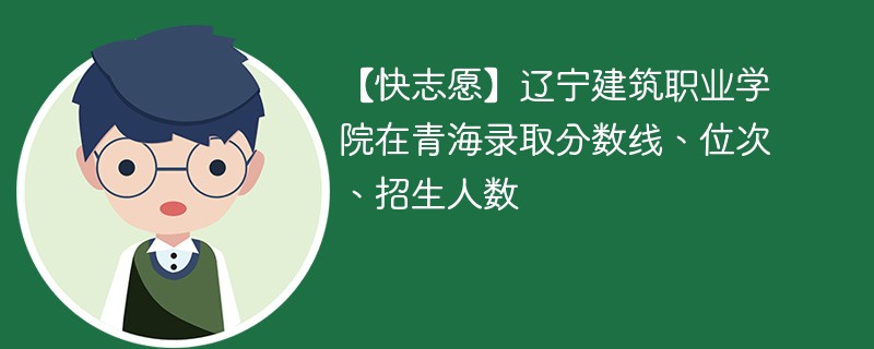 【快志愿】辽宁建筑职业学院在青海录取分数线、位次、招生人数