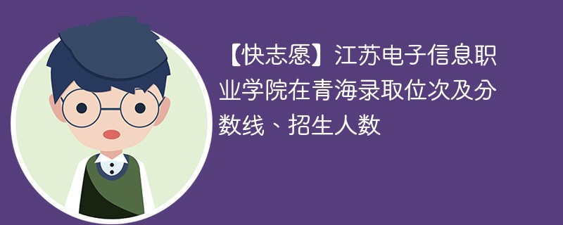 【快志愿】江苏电子信息职业学院在青海录取位次及分数线、招生人数