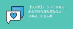 广东江门中医药职业学院在青海录取位次、分数线、招生人数「2021-2023招生计划」