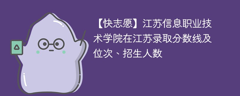 【快志愿】江苏信息职业技术学院在江苏录取分数线及位次、招生人数