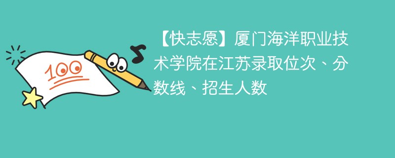 【快志愿】厦门海洋职业技术学院在江苏录取位次、分数线、招生人数