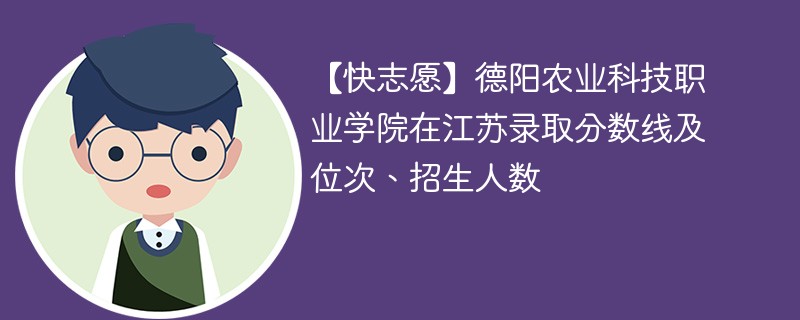 【快志愿】德阳农业科技职业学院在江苏录取分数线及位次、招生人数