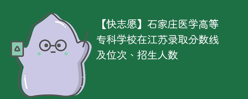 【快志愿】石家庄医学高等专科学校在江苏录取分数线及位次、招生人数