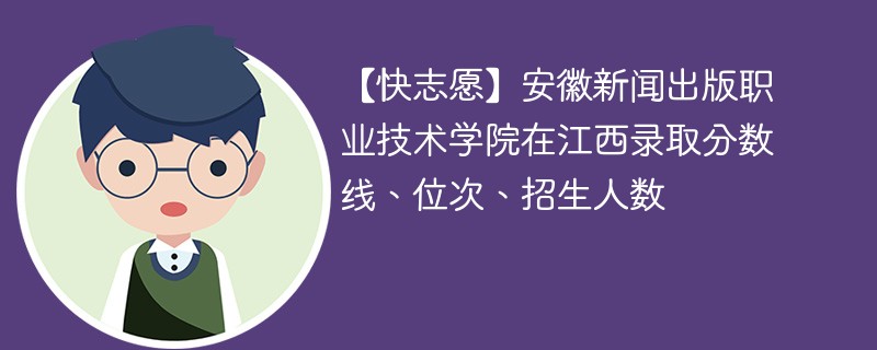 【快志愿】安徽新闻出版职业技术学院在江西录取分数线、位次、招生人数