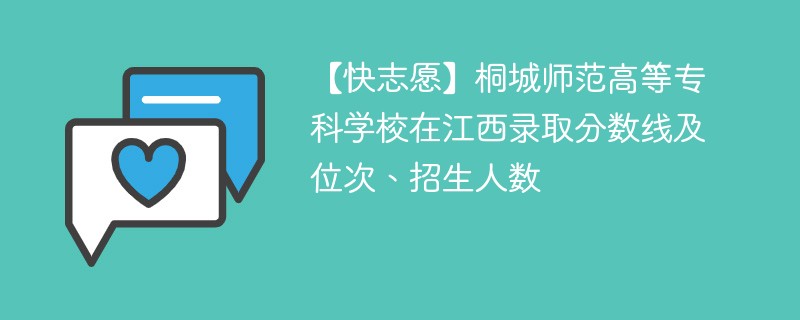 【快志愿】桐城师范高等专科学校在江西录取分数线及位次、招生人数