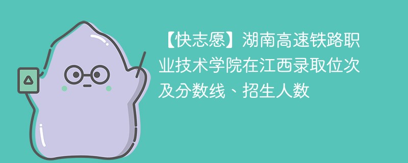 【快志愿】湖南高速铁路职业技术学院在江西录取位次及分数线、招生人数