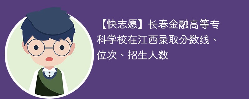 【快志愿】长春金融高等专科学校在江西录取分数线、位次、招生人数