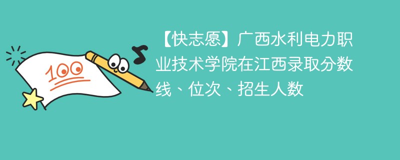 【快志愿】广西水利电力职业技术学院在江西录取分数线、位次、招生人数