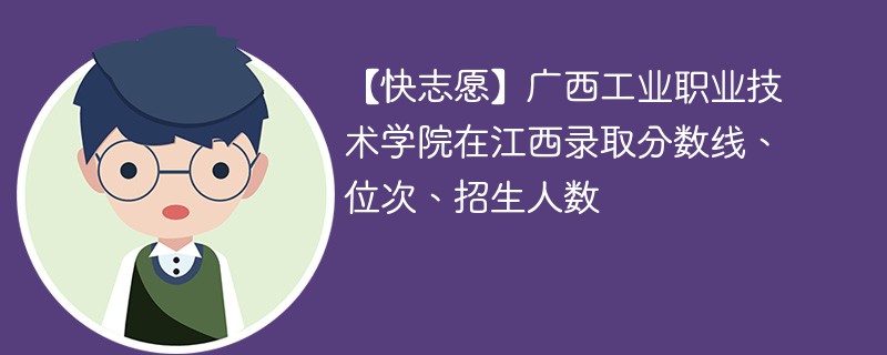【快志愿】广西工业职业技术学院在江西录取分数线、位次、招生人数