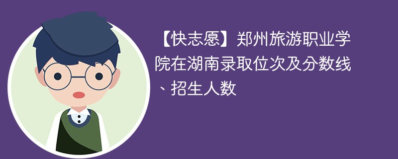 【快志愿】郑州旅游职业学院在湖南录取位次及分数线、招生人数