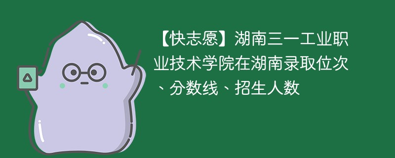 【快志愿】湖南三一工业职业技术学院在湖南录取位次、分数线、招生人数