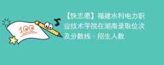 福建水利电力职业技术学院在湖南录取位次及分数线、招生人数（2021-2023招生计划）