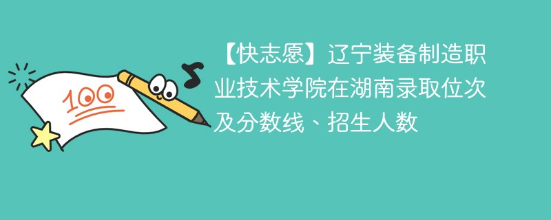 【快志愿】辽宁装备制造职业技术学院在湖南录取位次及分数线、招生人数