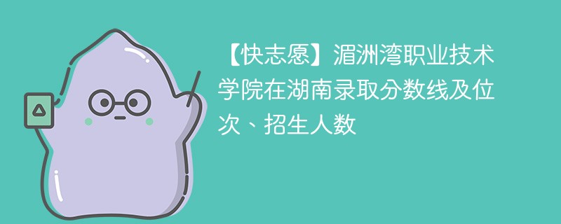 【快志愿】湄洲湾职业技术学院在湖南录取分数线及位次、招生人数