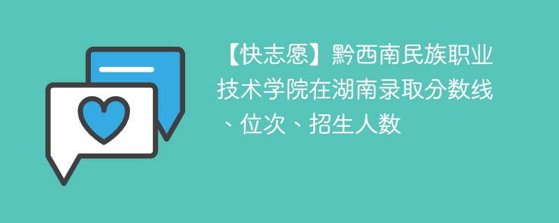 【快志愿】黔西南民族职业技术学院在湖南录取分数线、位次、招生人数