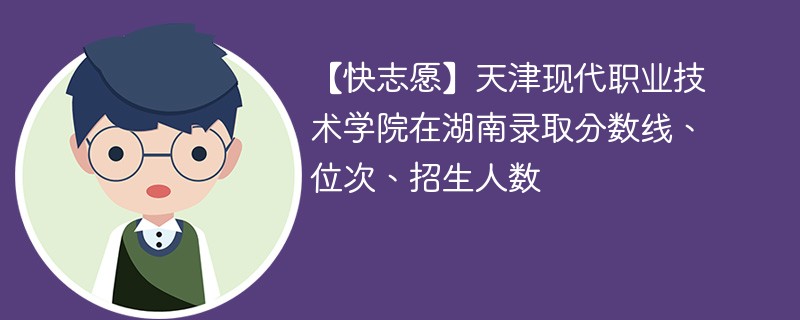 【快志愿】天津现代职业技术学院在湖南录取分数线、位次、招生人数