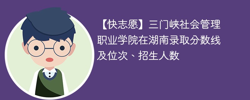 【快志愿】三门峡社会管理职业学院在湖南录取分数线及位次、招生人数