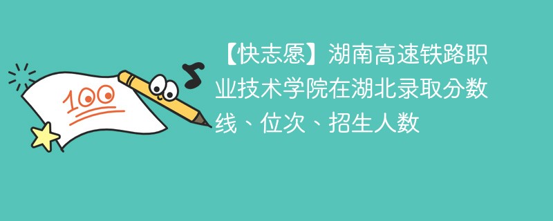 【快志愿】湖南高速铁路职业技术学院在湖北录取分数线、位次、招生人数