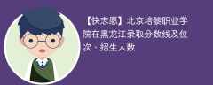 北京培黎职业学院在黑龙江录取分数线及位次、招生人数「2021-2023招生计划」