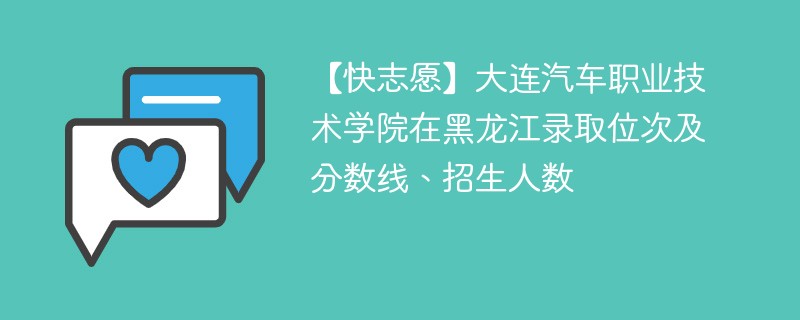 【快志愿】大连汽车职业技术学院在黑龙江录取位次及分数线、招生人数