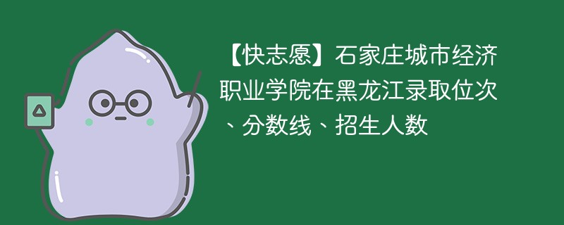 【快志愿】石家庄城市经济职业学院在黑龙江录取位次、分数线、招生人数