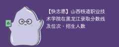 山西铁道职业技术学院在黑龙江录取分数线及位次、招生人数「2021-2023招生计划」