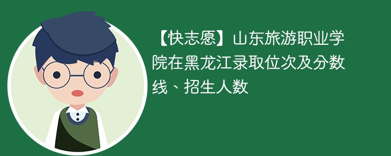 【快志愿】山东旅游职业学院在黑龙江录取位次及分数线、招生人数